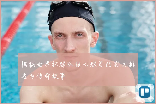 揭秘世界杯球队核心球员的实力排名与传奇故事