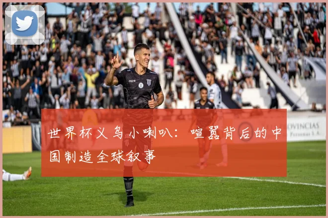 世界杯义乌小喇叭：喧嚣背后的中国制造全球叙事
