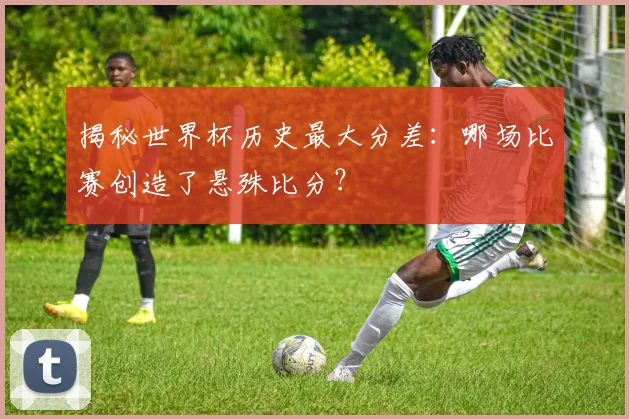 揭秘世界杯历史最大分差：哪场比赛创造了悬殊比分？