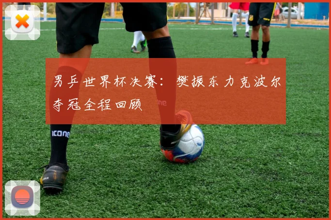 男乒世界杯决赛：樊振东力克波尔夺冠全程回顾
