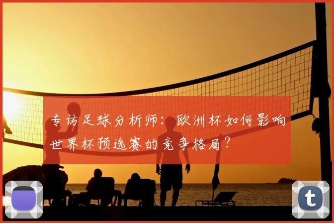 专访足球分析师：欧洲杯如何影响世界杯预选赛的竞争格局？