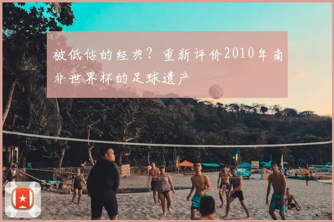 被低估的经典？重新评价2010年南非世界杯的足球遗产