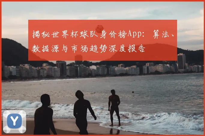 揭秘世界杯球队身价榜App：算法、数据源与市场趋势深度报告