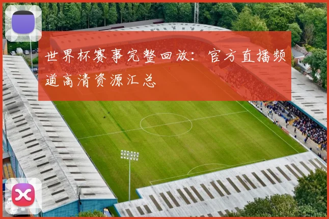 世界杯赛事完整回放：官方直播频道高清资源汇总
