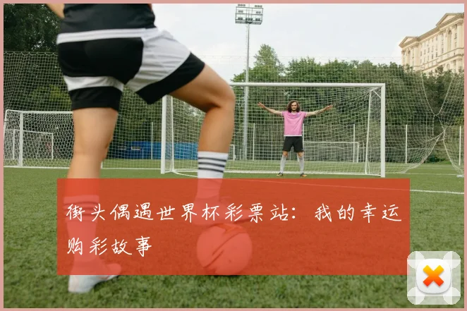 街头偶遇世界杯彩票站：我的幸运购彩故事