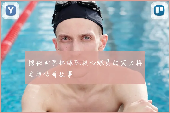 揭秘世界杯球队核心球员的实力排名与传奇故事