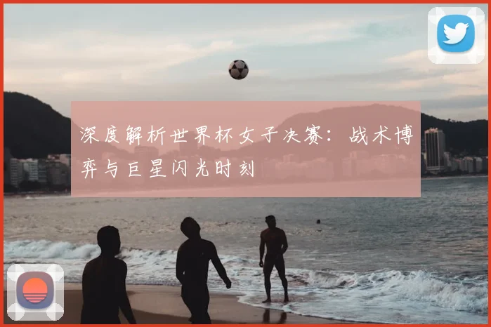 深度解析世界杯女子决赛：战术博弈与巨星闪光时刻