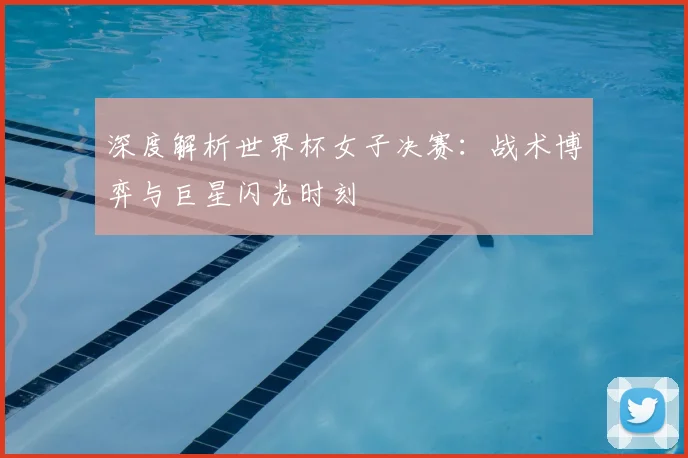 深度解析世界杯女子决赛：战术博弈与巨星闪光时刻