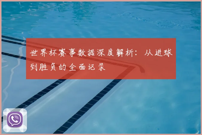 世界杯赛事数据深度解析：从进球到胜负的全面记录