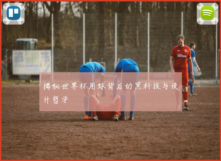 揭秘世界杯用球背后的黑科技与设计哲学