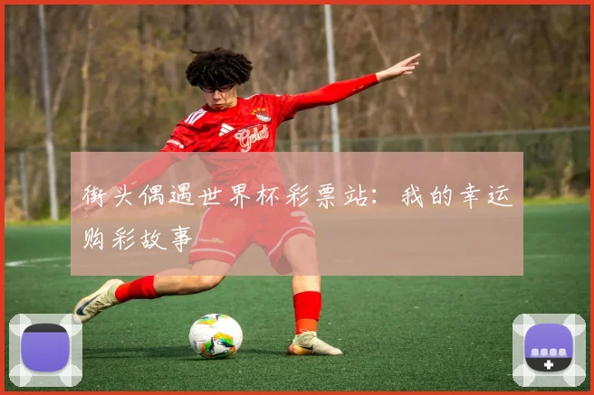 街头偶遇世界杯彩票站：我的幸运购彩故事