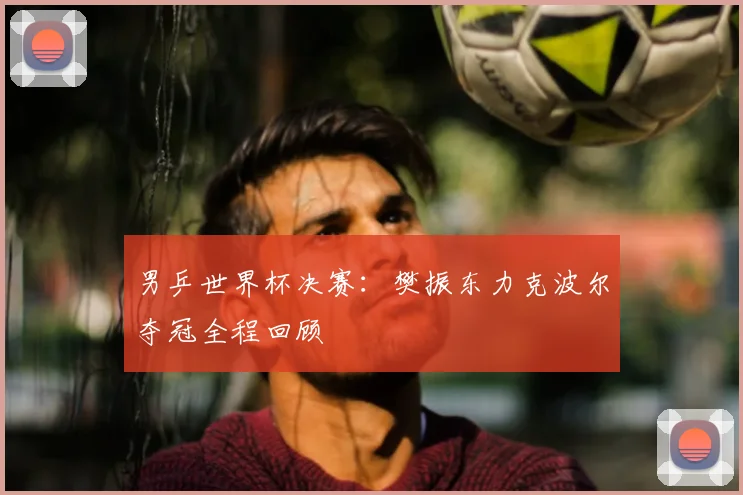 男乒世界杯决赛：樊振东力克波尔夺冠全程回顾