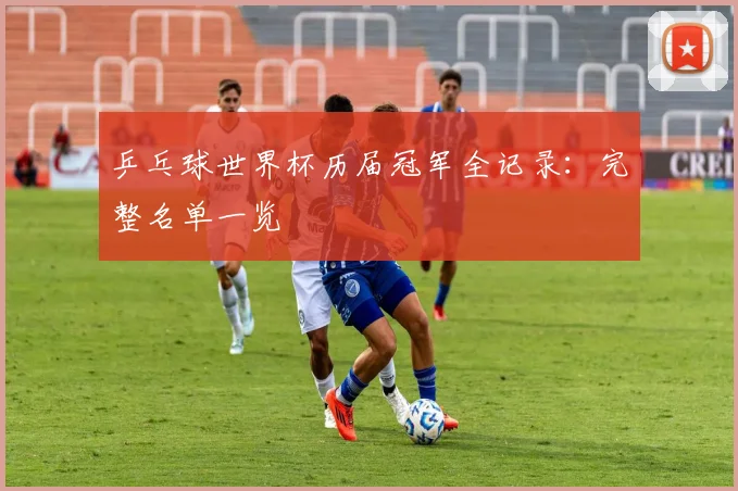 乒乓球世界杯历届冠军全记录:完整名单一览