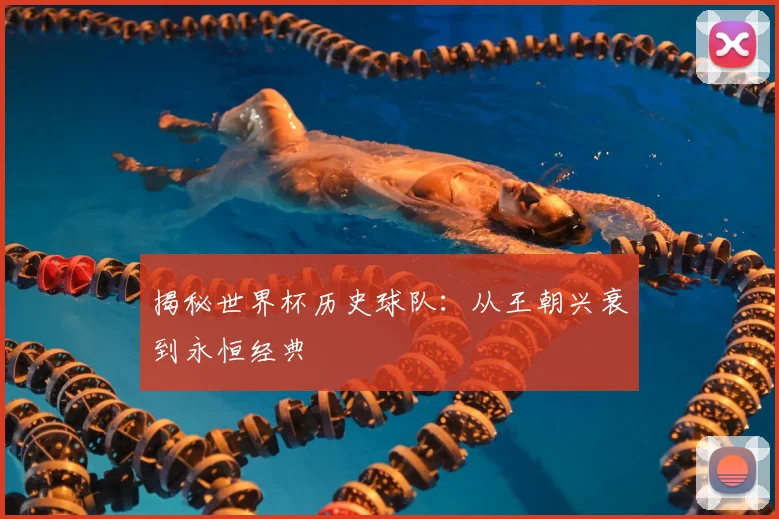 揭秘世界杯历史球队：从王朝兴衰到永恒经典