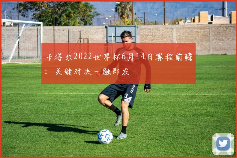 卡塔尔2022世界杯6月14日赛程前瞻：关键对决一触即发