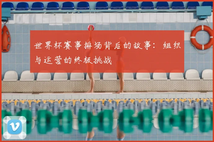 世界杯赛事排场背后的故事：组织与运营的终极挑战