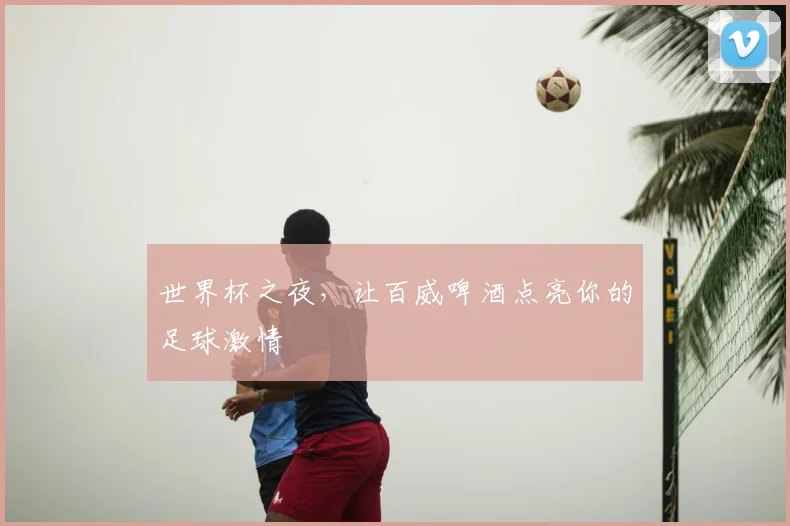 世界杯之夜，让百威啤酒点亮你的足球激情