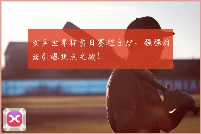 女乒世界杯首日赛程出炉,强强对话引爆焦点之战!
