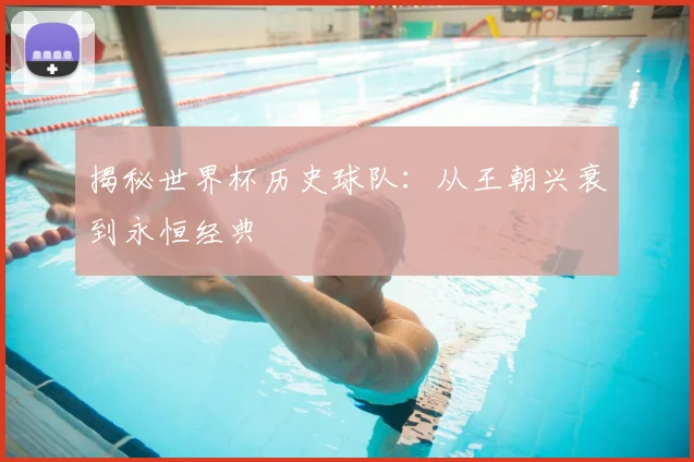 揭秘世界杯历史球队：从王朝兴衰到永恒经典